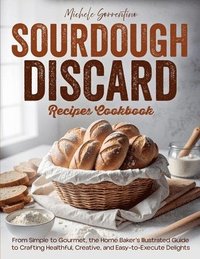 bokomslag Sourdough Discard Recipes Cookbook - From Simple to Gourmet, the Home Baker's Illustrated Guide to Crafting Healthful, Creative, and Easy-to-Execute Delights