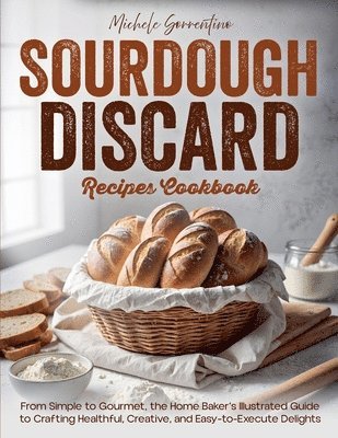 bokomslag Sourdough Discard Recipes Cookbook - From Simple to Gourmet, the Home Baker's Illustrated Guide to Crafting Healthful, Creative, and Easy-to-Execute Delights