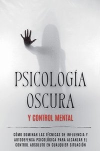 bokomslag Psicología Oscura y Control Mental: Cómo Dominar las Técnicas de Influencia y Autodefensa Psicológica para Alcanzar el Control Absoluto en Cualquier S