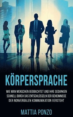 bokomslag Körpersprache: Wie man Menschen beobachtet und ihre Gedanken schnell durch das Entschlüsseln der Geheimnisse der nonverbalen Kommunik