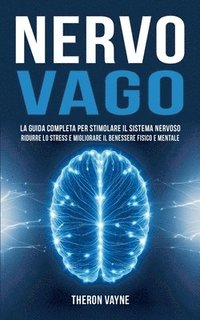 bokomslag Nervo Vago: La Guida Completa per Stimolare il Sistema Nervoso, Ridurre lo Stress e Migliorare il Benessere Fisico e Mentale