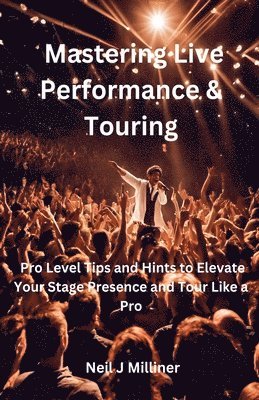 Mastering Live Performance & Touring-Pro Level Tips and Hints to Elevate Your Stage Presence and Tour Like a Pro 1