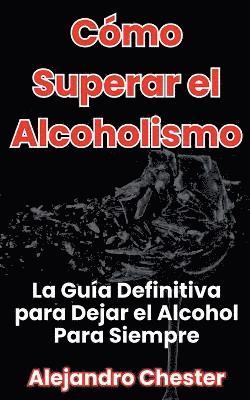 bokomslag Cmo Superar el Alcoholismo La Gua Definitiva para Dejar el Alcohol Para Siempre