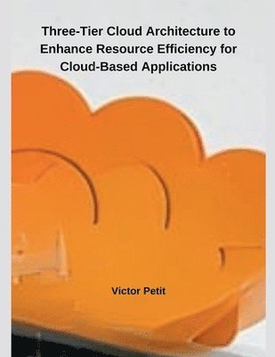 Victor Petit - Three-Tier Cloud Architecture to Enhance Resource Efficiency for Cloud-Based Applications, Häftad