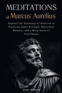 bokomslag Meditations of Marcus Aurelius: Explore the Teachings of Stoicism to Cultivate Inner Strength, Emotional Balance, and a Deep Sense of Fulfillment