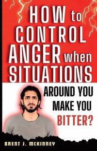 bokomslag How To Control Anger When Situations Around You Make You Bitter