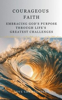 bokomslag Courageous Faith: Embracing God's Purpose Through Life's Greatest Challenges