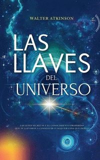 bokomslag Las Llaves del Universo - Las Leyes Secretas y El Conocimiento Prohibido Que Te Llevarán a Conseguir Cualquier Cosa Que Desees