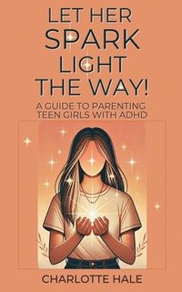 bokomslag Let Her Spark Light The Way! A Guide To Parenting Teen Girls With ADHD