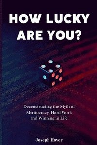 bokomslag How Lucky Are You? Deconstructing the Myth of Meritocracy, Hard Work and Winning in Life