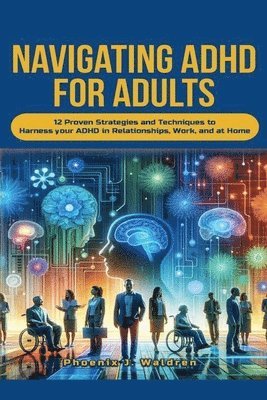 Navigating ADHD For Adults12 Proven Strategies and Techniques to Harness your ADHD in Relationships, Work, and at Home 1