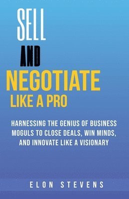 bokomslag Sell and Negotiate Like a Pro Harnessing the Genius of Business Moguls to Close Deals, Win Minds, and Innovate Like a Visionary