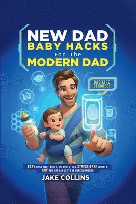 bokomslag New Dad Baby Hacks for the Modern Dad Easy First-Time Father Essentials for a Stress-Free Journey, Any New Dad Can Use to Be More Confiden