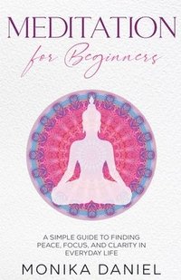 bokomslag Meditation for Beginners: A Simple Guide to Finding Peace, Focus, and Clarity in Everyday Life