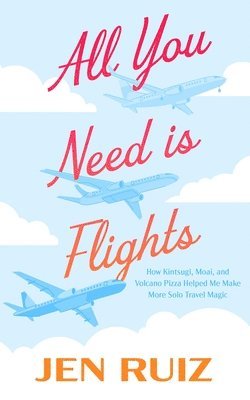 Jen Ruiz - All You Need Is Flights: How Kintsugi, Moai, and Volcano Pizza Helped Me Make More Solo Travel Magic, Häftad