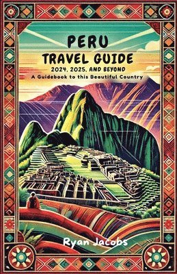 Peru Travel Guide 2024, 2025, and Beyond 1