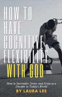 bokomslag How to Have Cognitive Flexibility with God: How to Surrender, Serve, and Grow as a Disciple in Today's World