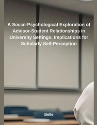 bokomslag A Social-Psychological Exploration of Advisor-Student Relationships in University Settings: Implications for Scholarly Self-Perception