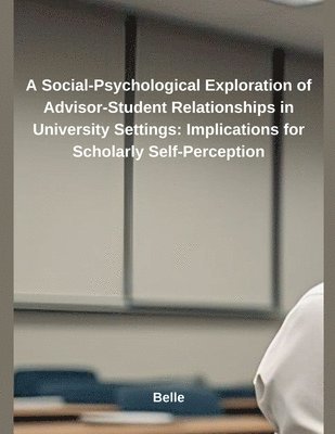 A Social-Psychological Exploration of Advisor-Student Relationships in University Settings: Implications for Scholarly Self-Perception 1