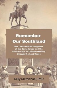 bokomslag Remember our Southland: The Texas United Daughters of the Confederacy and the Construction of Cultural Memory through the Lost Cause