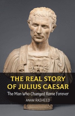 bokomslag The Real Story of Julius Caesar: The Man Who Changed Rome Forever