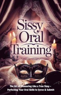 bokomslag Sissy Oral Training: The Art of Pleasuring Like a True Sissy - Perfecting Your Oral Skills to Serve & Submit