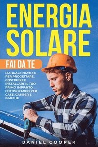 bokomslag Energia Solare Fai da Te: Manuale Pratico per Progettare, Costruire e Installare il tuo Primo Impianto Fotovoltaico per Case, Camper e Barche