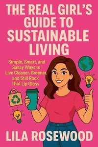 bokomslag The Real Girl's Guide to Sustainable Living: Simple, Smart, and Sassy Ways to Live Cleaner, Greener, and Still Rock That Lip Gloss
