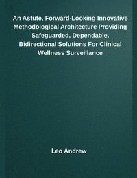 bokomslag An Astute, Forward-Looking Innovative Methodological Architecture Providing Safeguarded, Dependable, Bidirectional Solutions For Clinical Wellness Sur
