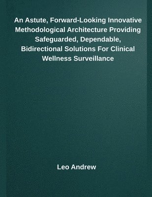 bokomslag An Astute, Forward-Looking Innovative Methodological Architecture Providing Safeguarded, Dependable, Bidirectional Solutions For Clinical Wellness Sur