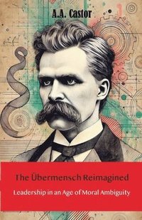 bokomslag The Übermensch Reimagined: Leadership in an Age of Moral Ambiguity