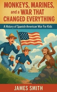 bokomslag Monkeys, Marines, and a War That Changed Everything: A History of the Spanish-American War For Kids