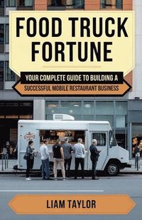 bokomslag Food Truck Fortune Your Complete Guide To Building a Successful Mobile Restaurant Business Liam Taylor