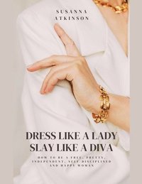 bokomslag Dress Like a Lady, Slay Like a Diva How to be a free, pretty, independent, self-disciplined and happy woman