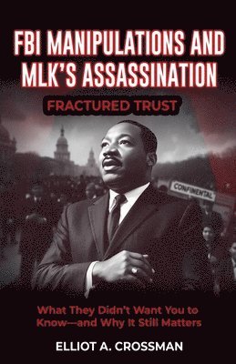 FBI Manipulations and MLK'S Assassination Fractured Trust: What They Didn't Want you to Know-and why it Still Matters 1