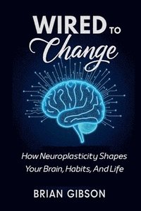 bokomslag Wired To Change How Neuroplasticity Shapes Your Brain, Habits, And Life