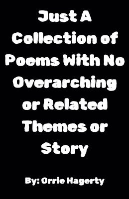 bokomslag Just A Collection of Poems With No Overarching or Related Themes or Story