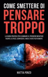 bokomslag Come Smettere di Pensare Troppo: La Guida Pratica per Eliminare il Pensiero Negativo, Ridurre lo Stress, Sconfiggere l'Ansia e Vivere Positivamente