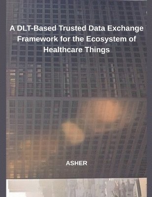 Asher - DLT-Based Trusted Data Exchange Framework for the Ecosystem of Healthcare Things, Häftad