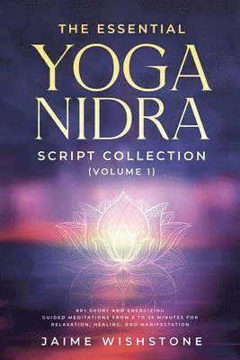 bokomslag The Essential Yoga Nidra Script Collection (Volume 1) 60+ Short and Energizing Guided Meditations from 5 to 25 Minutes for Relaxation, Healing, and Ma