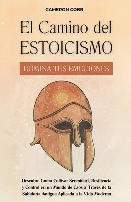 El Camino del Estoicismo: Domina Tus Emociones - Descubre Cómo Cultivar Serenidad, Resiliencia y Control en un Mundo de Caos a Través de la Sabiduría 1