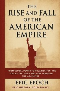 bokomslag The Rise and Fall of the American Empire: From Global Power to Polarization. The Forces That Built and Now Threaten the U.S. Empire