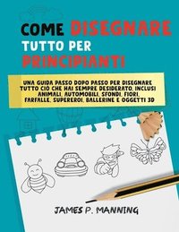 bokomslag Come Disegnare Tutto per Principianti: Una guida passo-passo per disegnare tutto ciò che hai sempre desiderato