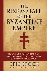 bokomslag The Rise and Fall of the Byzantine Empire: The Eastern Roman Empire's Survival Against All Odds and Its Dramatic Final Hour