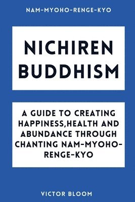 Nichiren Buddhism: A Guide to Creating Happiness, Health and Abundance Through Chanting Nam-Myoho-Renge-Kyo 1