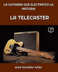 bokomslag La Telecaster: LA GUITARRA QUE ELECTRIFICÓ LA HISTORIA Una Guía Completa del Instrumento que Cambió la Música Para Siempre