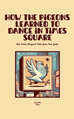 How the Pigeons Learned to Dance in Times Square And Other Magical Tales from New York