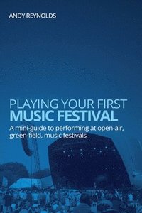 bokomslag Playing Your First Music Festival - A Mini-Guide to Performing at Open-Air, Green-Field, Music Festivals