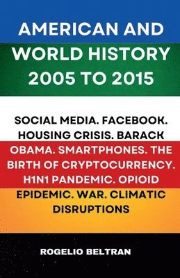 bokomslag American and World History 2005 to 2015: Social Media.Facebook.Housing Crisis.Barack Obama.Smartphones.The Birth of Cryptocurrency.H1N1 Pandemic.Opiod