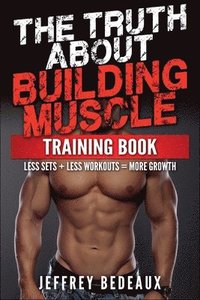 bokomslag The Truth About Building Muscle: Less Sets + Less Workouts = More Strength